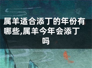 属羊适合添丁的年份有哪些,属羊今年会添丁吗