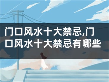 门口风水十大禁忌,门口风水十大禁忌有哪些