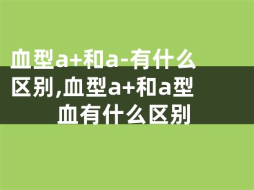 血型a+和a-有什么区别,血型a+和a型血有什么区别