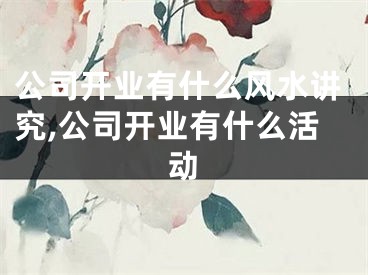 公司开业有什么风水讲究,公司开业有什么活动