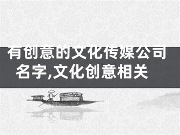 有创意的文化传媒公司名字,文化创意相关