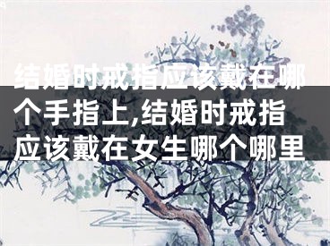 结婚时戒指应该戴在哪个手指上,结婚时戒指应该戴在女生哪个哪里
