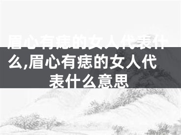 眉心有痣的女人代表什么,眉心有痣的女人代表什么意思