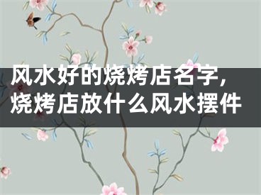 风水好的烧烤店名字,烧烤店放什么风水摆件