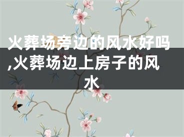 火葬场旁边的风水好吗,火葬场边上房子的风水