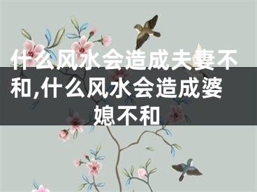 什么风水会造成夫妻不和,什么风水会造成婆媳不和