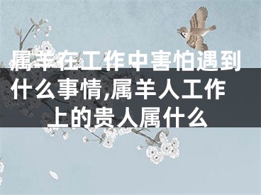 属羊在工作中害怕遇到什么事情,属羊人工作上的贵人属什么