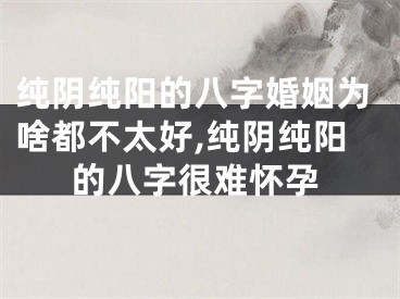 纯阴纯阳的八字婚姻为啥都不太好,纯阴纯阳的八字很难怀孕