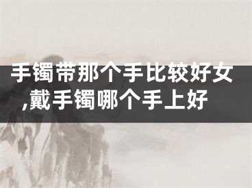 手镯带那个手比较好女,戴手镯哪个手上好