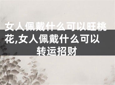 女人佩戴什么可以旺桃花,女人佩戴什么可以转运招财
