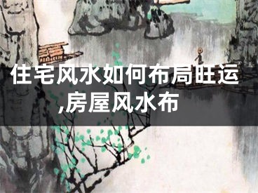 住宅风水如何布局旺运,房屋风水布