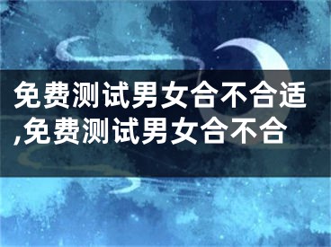 免费测试男女合不合适,免费测试男女合不合