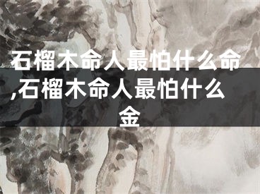 石榴木命人最怕什么命,石榴木命人最怕什么金