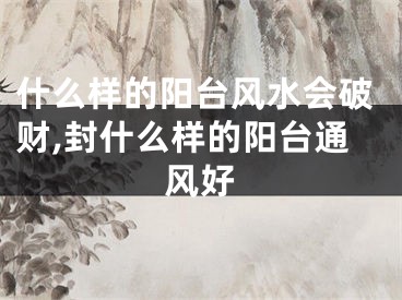 什么样的阳台风水会破财,封什么样的阳台通风好