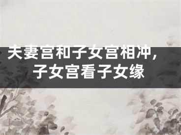 夫妻宫和子女宫相冲,子女宫看子女缘