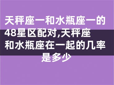 天秤座一和水瓶座一的48星区配对,天秤座和水瓶座在一起的几率是多少