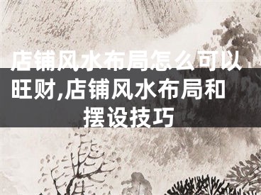 店铺风水布局怎么可以旺财,店铺风水布局和摆设技巧