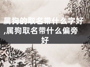 属狗的取名带什么字好,属狗取名带什么偏旁好