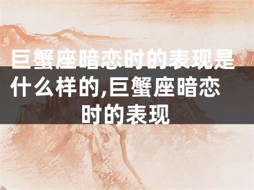 巨蟹座暗恋时的表现是什么样的,巨蟹座暗恋时的表现