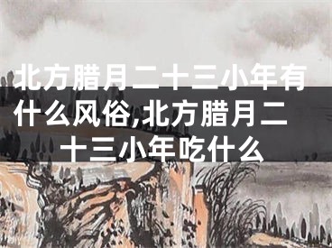 北方腊月二十三小年有什么风俗,北方腊月二十三小年吃什么