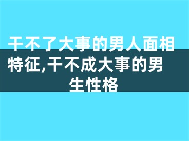 干不了大事的男人面相特征,干不成大事的男生性格