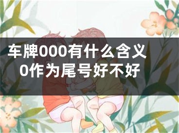车牌000有什么含义 0作为尾号好不好