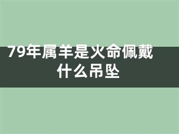 79年属羊是火命佩戴什么吊坠