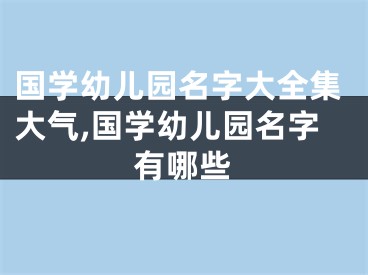 国学幼儿园名字大全集大气,国学幼儿园名字有哪些