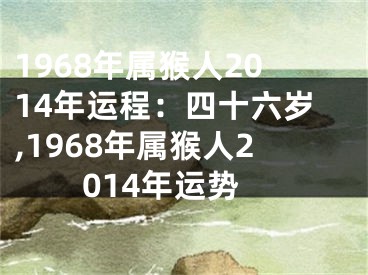 1968年属猴人2014年运程：四十六岁,1968年属猴人2014年运势