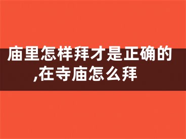 庙里怎样拜才是正确的,在寺庙怎么拜