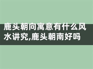 鹿头朝向寓意有什么风水讲究,鹿头朝南好吗