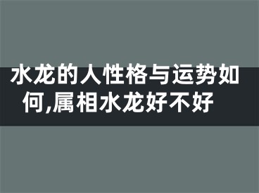 水龙的人性格与运势如何,属相水龙好不好