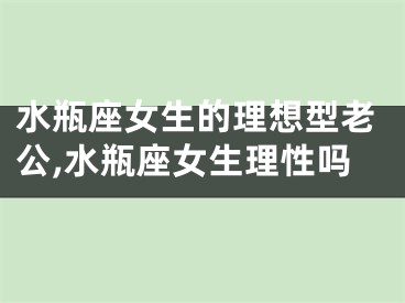 水瓶座女生的理想型老公,水瓶座女生理性吗