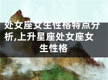 处女座女生性格特点分析,上升星座处女座女生性格