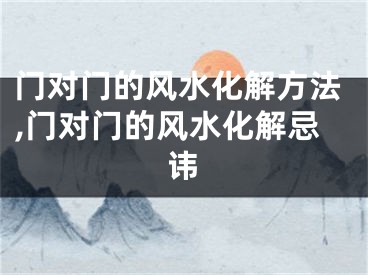 门对门的风水化解方法,门对门的风水化解忌讳
