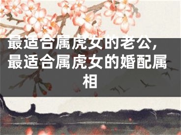 最适合属虎女的老公,最适合属虎女的婚配属相