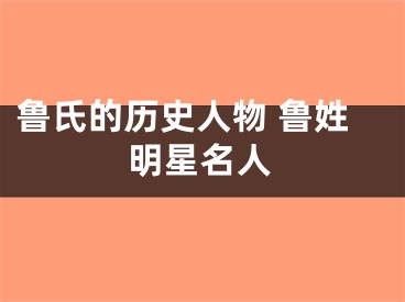 鲁氏的历史人物 鲁姓明星名人