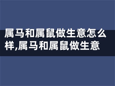 属马和属鼠做生意怎么样,属马和属鼠做生意