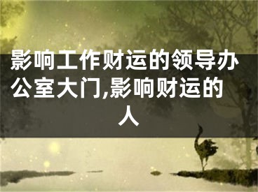 影响工作财运的领导办公室大门,影响财运的人