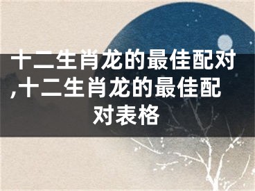 十二生肖龙的最佳配对,十二生肖龙的最佳配对表格