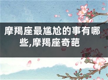摩羯座最尴尬的事有哪些,摩羯座奇葩