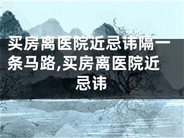 买房离医院近忌讳隔一条马路,买房离医院近忌讳