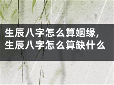 生辰八字怎么算姻缘,生辰八字怎么算缺什么