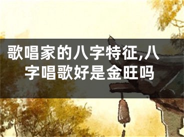 歌唱家的八字特征,八字唱歌好是金旺吗