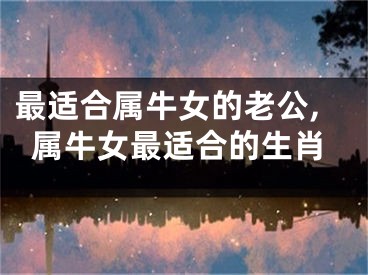 最适合属牛女的老公,属牛女最适合的生肖