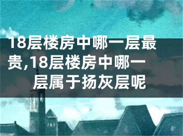 18层楼房中哪一层最贵,18层楼房中哪一层属于扬灰层呢