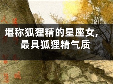 堪称狐狸精的星座女,最具狐狸精气质