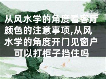 从风水学的角度看客厅颜色的注意事项,从风水学的角度开门见窗户可以打柜子挡住吗