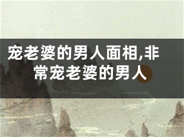宠老婆的男人面相,非常宠老婆的男人