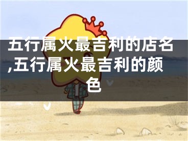 五行属火最吉利的店名,五行属火最吉利的颜色